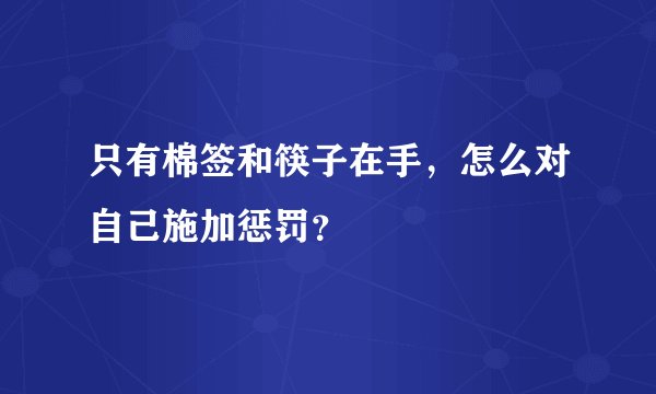 只有棉签和筷子在手，怎么对自己施加惩罚？