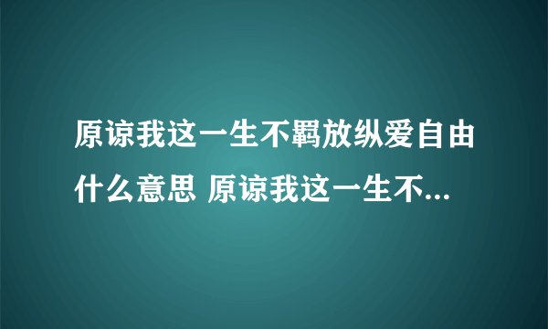 原谅我这一生不羁放纵爱自由什么意思 原谅我这一生不羁放纵爱自由的解释