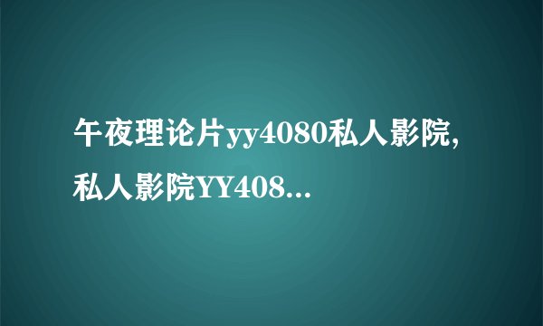 午夜理论片yy4080私人影院,私人影院YY4080提供午夜电影，尽享刺激刺激的体验！