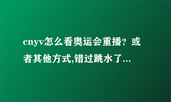 cnyv怎么看奥运会重播？或者其他方式,错过跳水了,好想看呢