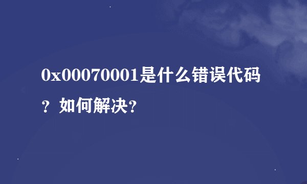 0x00070001是什么错误代码？如何解决？