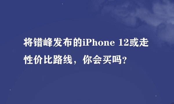 将错峰发布的iPhone 12或走性价比路线，你会买吗？