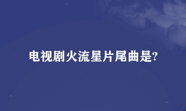 电视剧火流星片尾曲是?