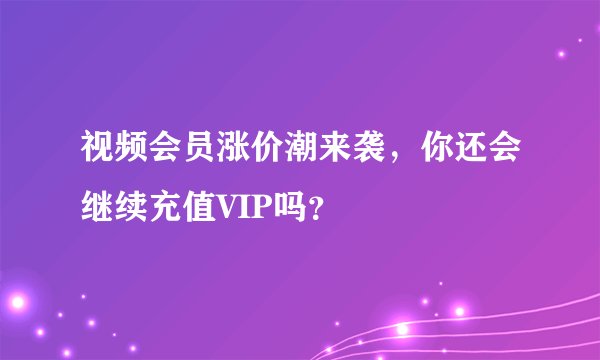 视频会员涨价潮来袭，你还会继续充值VIP吗？