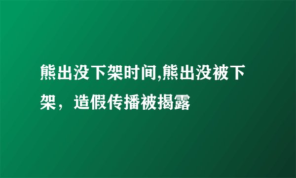 熊出没下架时间,熊出没被下架，造假传播被揭露