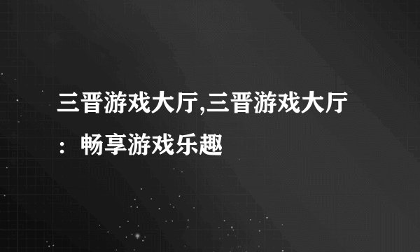 三晋游戏大厅,三晋游戏大厅：畅享游戏乐趣