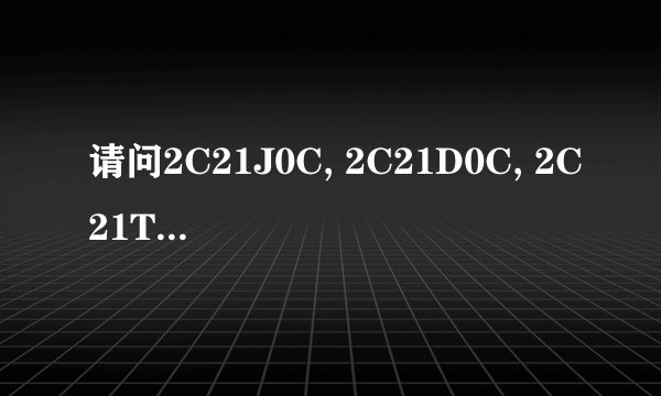 请问2C21J0C, 2C21D0C, 2C21T0C有什么区别？