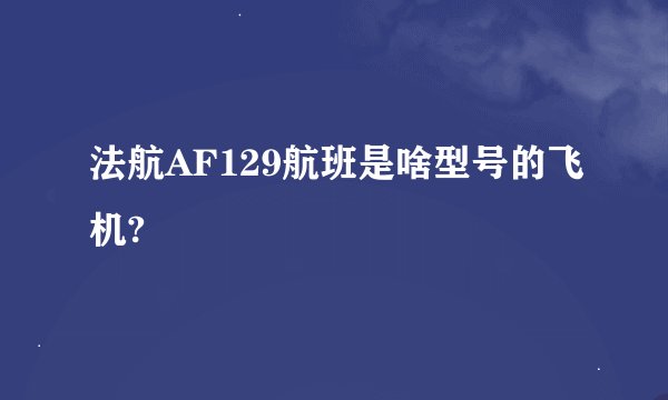 法航AF129航班是啥型号的飞机?