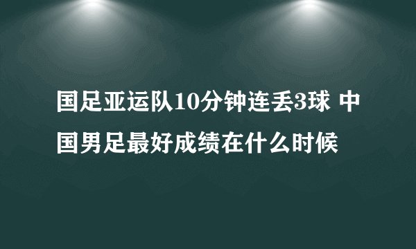 国足亚运队10分钟连丢3球 中国男足最好成绩在什么时候