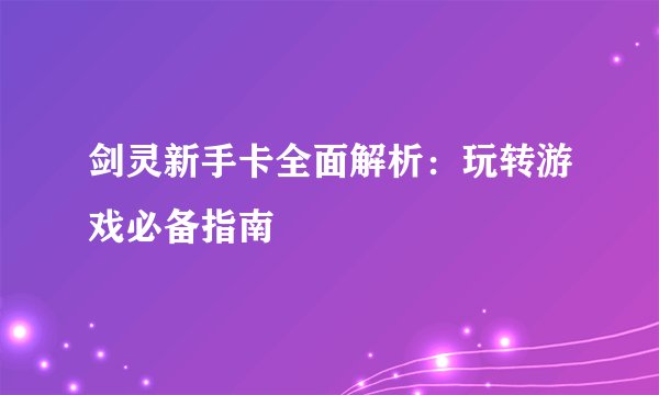 剑灵新手卡全面解析：玩转游戏必备指南
