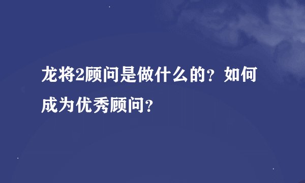 龙将2顾问是做什么的？如何成为优秀顾问？