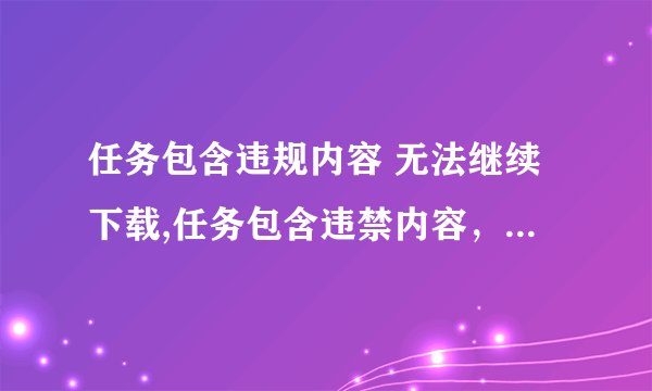 任务包含违规内容 无法继续下载,任务包含违禁内容，禁止下载。