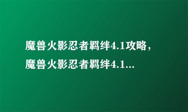 魔兽火影忍者羁绊4.1攻略，魔兽火影忍者羁绊4.1攻略详解