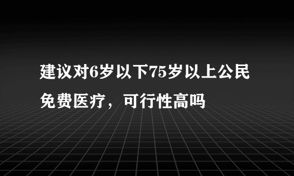 建议对6岁以下75岁以上公民免费医疗，可行性高吗