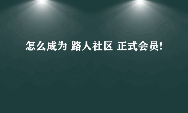 怎么成为 路人社区 正式会员!