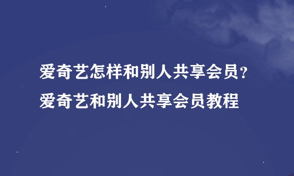 爱奇艺怎样和别人共享会员？爱奇艺和别人共享会员教程