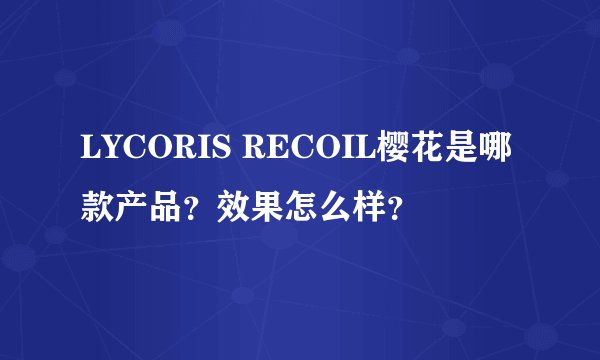 LYCORIS RECOIL樱花是哪款产品？效果怎么样？
