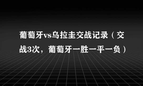 葡萄牙vs乌拉圭交战记录（交战3次，葡萄牙一胜一平一负）