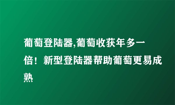 葡萄登陆器,葡萄收获年多一倍！新型登陆器帮助葡萄更易成熟