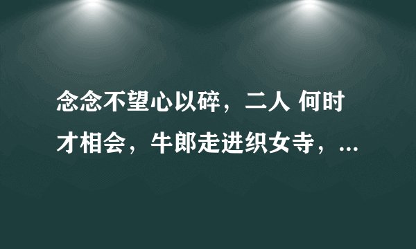 念念不望心以碎，二人 何时才相会，牛郎走进织女寺，巧嘴有力刀相对，木字眼里心