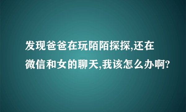 发现爸爸在玩陌陌探探,还在微信和女的聊天,我该怎么办啊?