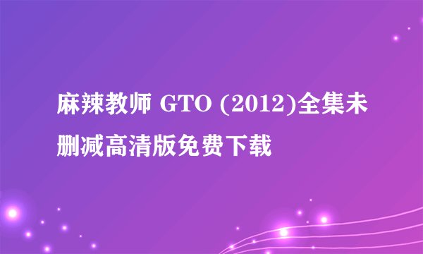 麻辣教师 GTO (2012)全集未删减高清版免费下载