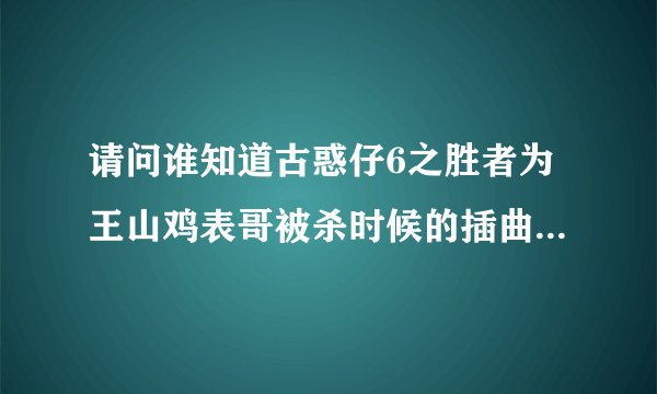 请问谁知道古惑仔6之胜者为王山鸡表哥被杀时候的插曲是什么啊！！