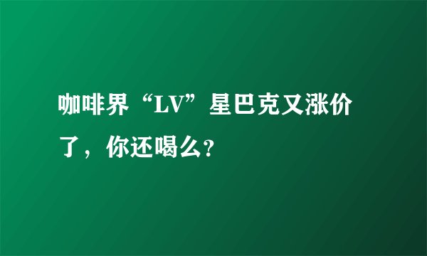 咖啡界“LV”星巴克又涨价了，你还喝么？
