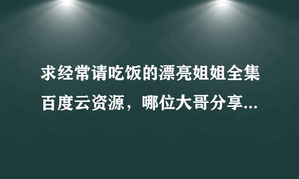 求经常请吃饭的漂亮姐姐全集百度云资源，哪位大哥分享一下谢谢