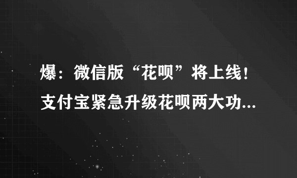 爆：微信版“花呗”将上线！支付宝紧急升级花呗两大功能，又一场大战将开始！