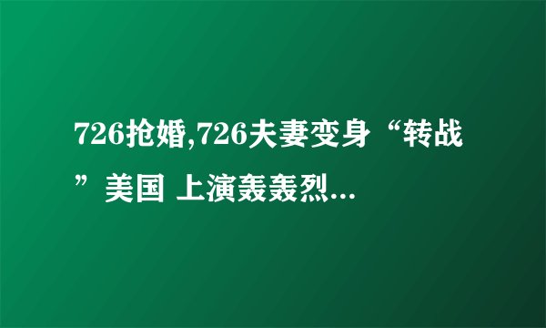 726抢婚,726夫妻变身“转战”美国 上演轰轰烈烈的抢婚大戏！
