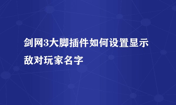 剑网3大脚插件如何设置显示敌对玩家名字