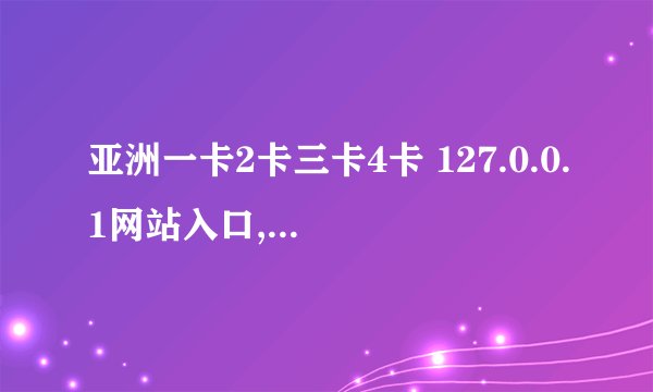亚洲一卡2卡三卡4卡 127.0.0.1网站入口,亚洲一卡通多元化选择，全网唯一入口127.0.0.1