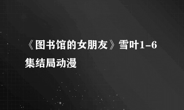 《图书馆的女朋友》雪叶1-6集结局动漫