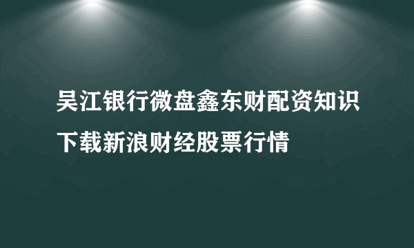 吴江银行微盘鑫东财配资知识下载新浪财经股票行情