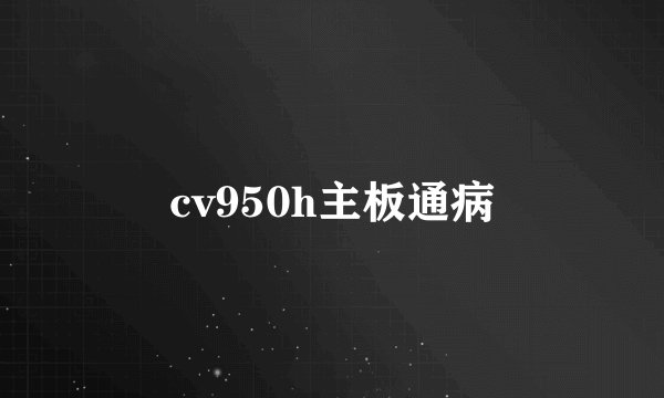 cv950h主板通病