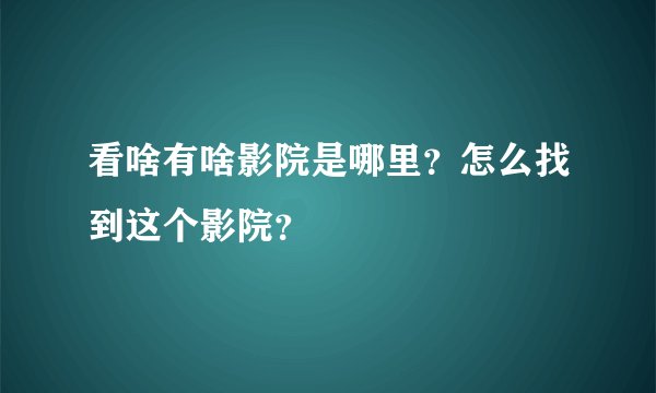 看啥有啥影院是哪里？怎么找到这个影院？