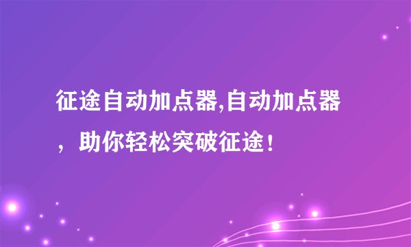征途自动加点器,自动加点器，助你轻松突破征途！