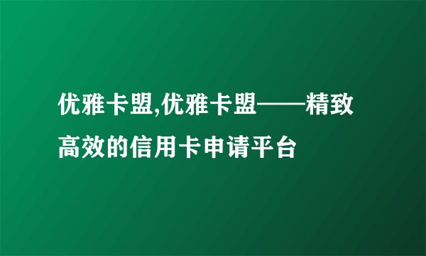 优雅卡盟,优雅卡盟——精致高效的信用卡申请平台