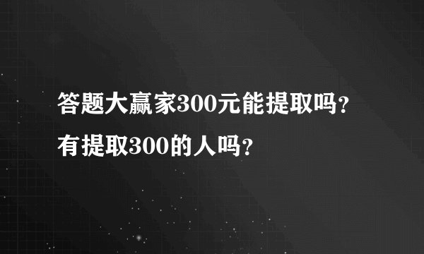 答题大赢家300元能提取吗？有提取300的人吗？