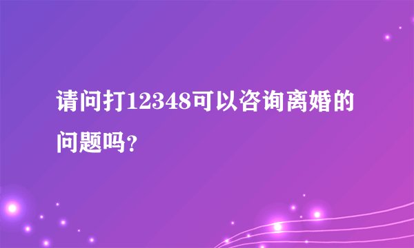 请问打12348可以咨询离婚的问题吗？