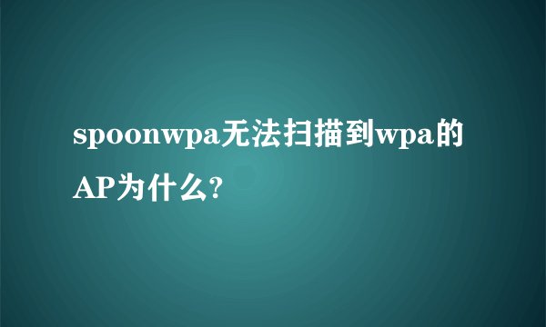 spoonwpa无法扫描到wpa的AP为什么?