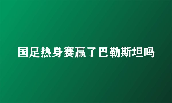 国足热身赛赢了巴勒斯坦吗