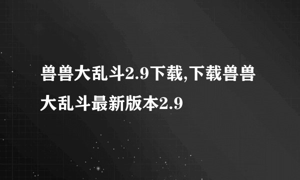 兽兽大乱斗2.9下载,下载兽兽大乱斗最新版本2.9