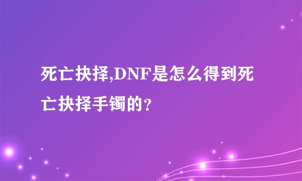 死亡抉择,DNF是怎么得到死亡抉择手镯的？
