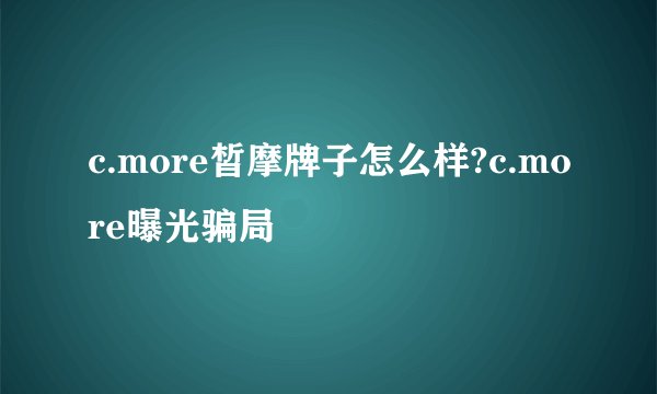 c.more皙摩牌子怎么样?c.more曝光骗局