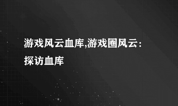 游戏风云血库,游戏圈风云：探访血库