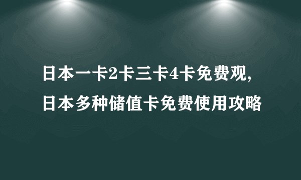 日本一卡2卡三卡4卡免费观,日本多种储值卡免费使用攻略