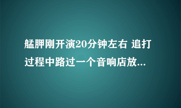 艋胛刚开演20分钟左右 追打过程中路过一个音响店放的那首歌是什么