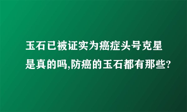 玉石已被证实为癌症头号克星是真的吗,防癌的玉石都有那些?